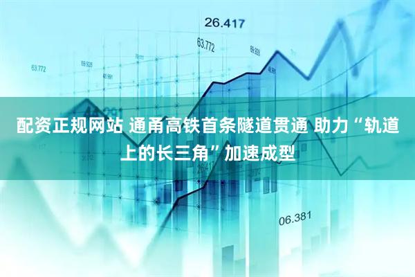 配资正规网站 通甬高铁首条隧道贯通 助力“轨道上的长三角”加速成型