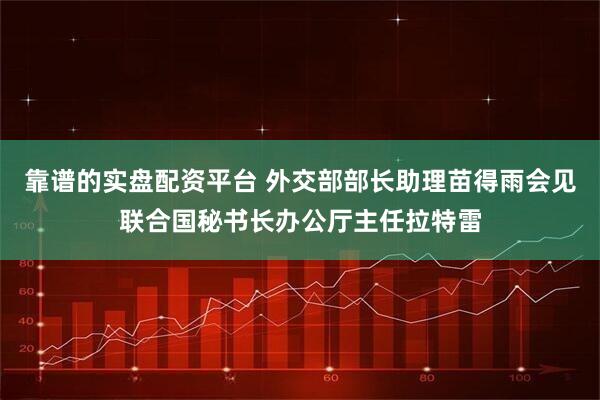 靠谱的实盘配资平台 外交部部长助理苗得雨会见联合国秘书长办公厅主任拉特雷