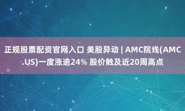正规股票配资官网入口 美股异动 | AMC院线(AMC.US)一度涨逾24% 股价触及近20周高点