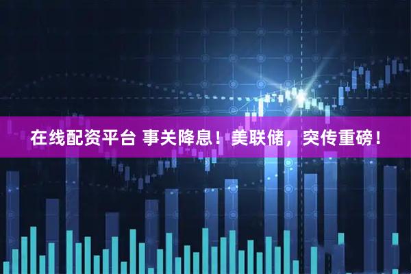 在线配资平台 事关降息！美联储，突传重磅！