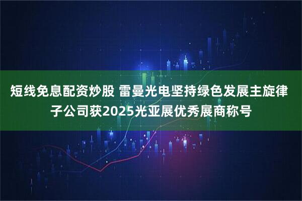 短线免息配资炒股 雷曼光电坚持绿色发展主旋律 子公司获2025光亚展优秀展商称号